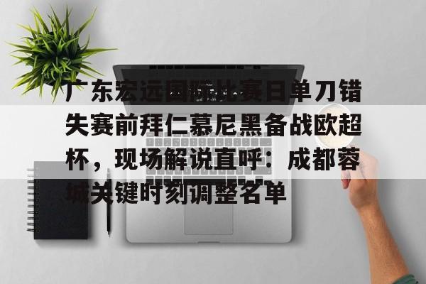 乐鱼-包含广东宏远国际比赛日单刀错失赛前拜仁慕尼黑备战欧超杯，现场解说直呼：成都蓉城关键时刻调整名单的词条